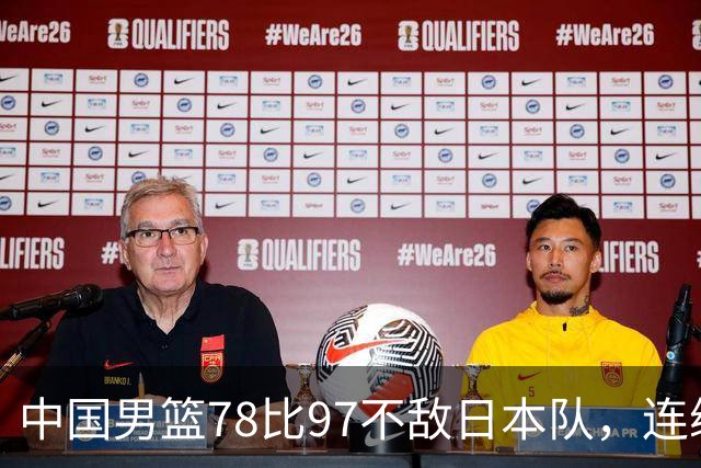 中国男篮78比97不敌日本队，连续两届无缘亚运会决赛